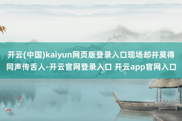 开云(中国)kaiyun网页版登录入口现场却并莫得同声传舌人-开云官网登录入口 开云app官网入口