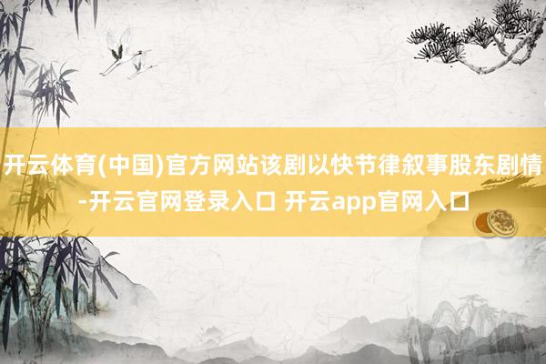 开云体育(中国)官方网站该剧以快节律叙事股东剧情-开云官网登录入口 开云app官网入口