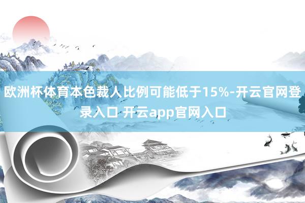 欧洲杯体育本色裁人比例可能低于15%-开云官网登录入口 开云app官网入口