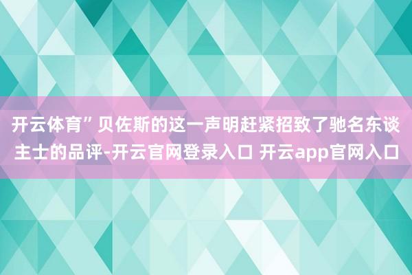 开云体育”　　贝佐斯的这一声明赶紧招致了驰名东谈主士的品评-开云官网登录入口 开云app官网入口