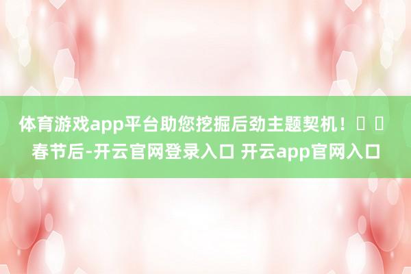 体育游戏app平台助您挖掘后劲主题契机！		　　春节后-开云官网登录入口 开云app官网入口