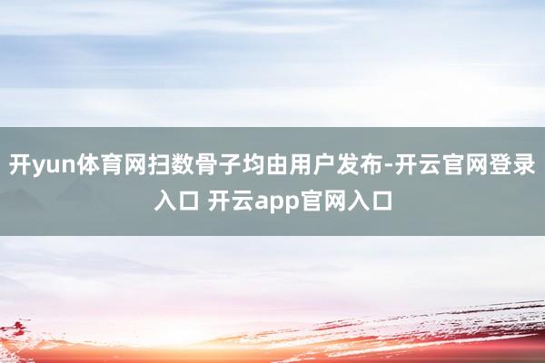 开yun体育网扫数骨子均由用户发布-开云官网登录入口 开云app官网入口