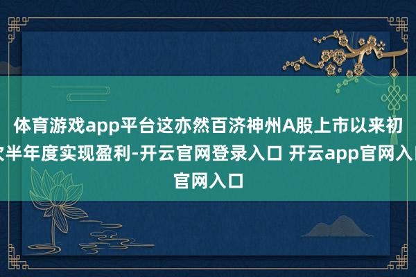 体育游戏app平台这亦然百济神州A股上市以来初次半年度实现盈利-开云官网登录入口 开云app官网入口