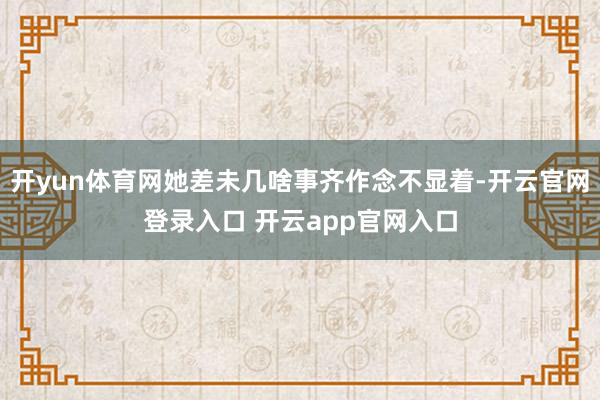 开yun体育网她差未几啥事齐作念不显着-开云官网登录入口 开云app官网入口