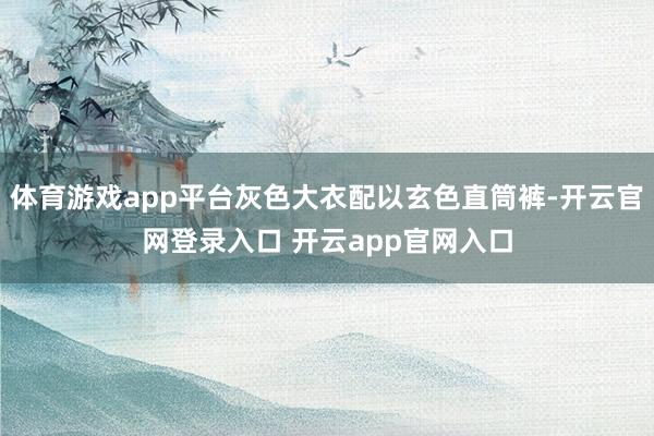 体育游戏app平台灰色大衣配以玄色直筒裤-开云官网登录入口 开云app官网入口