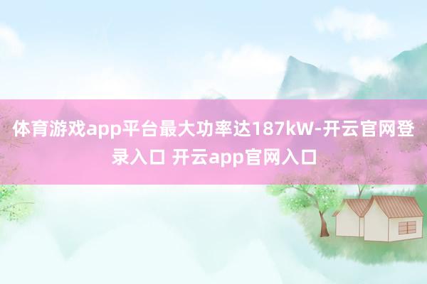 体育游戏app平台最大功率达187kW-开云官网登录入口 开云app官网入口