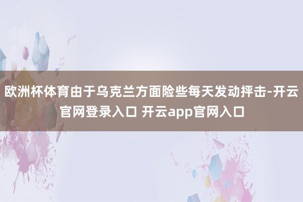 欧洲杯体育由于乌克兰方面险些每天发动抨击-开云官网登录入口 开云app官网入口