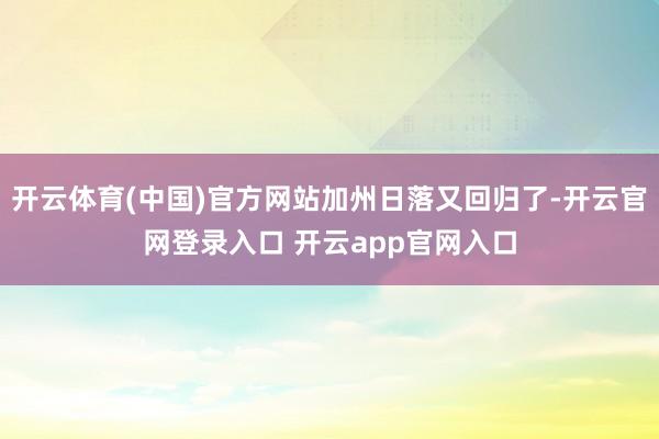 开云体育(中国)官方网站加州日落又回归了-开云官网登录入口 开云app官网入口