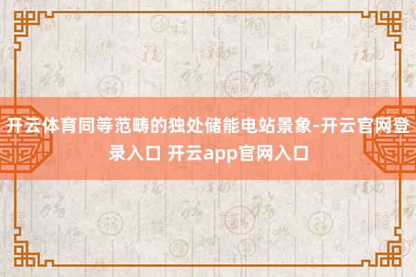开云体育同等范畴的独处储能电站景象-开云官网登录入口 开云app官网入口