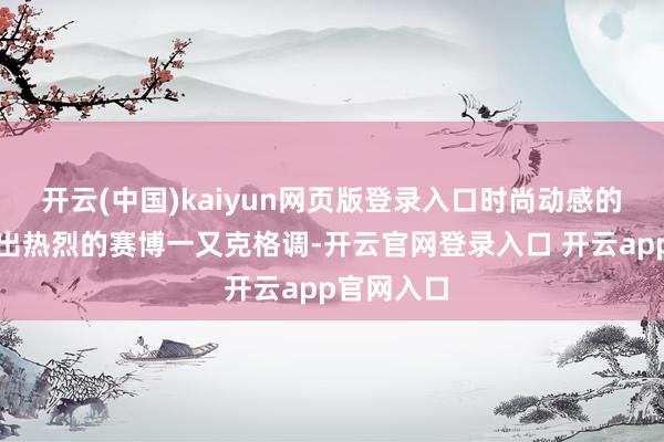 开云(中国)kaiyun网页版登录入口时尚动感的造型呈现出热烈的赛博一又克格调-开云官网登录入口 开云app官网入口