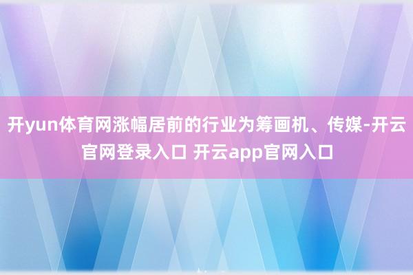 开yun体育网涨幅居前的行业为筹画机、传媒-开云官网登录入口 开云app官网入口