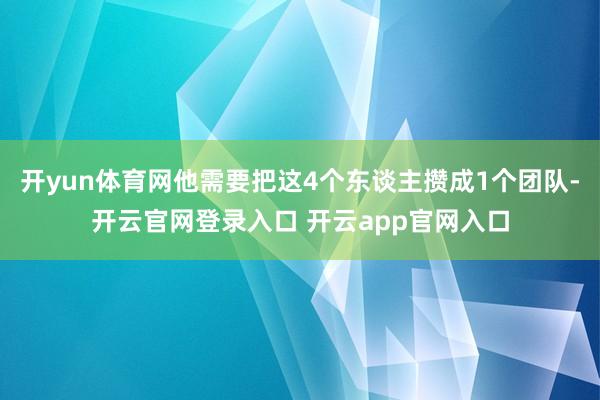 开yun体育网他需要把这4个东谈主攒成1个团队-开云官网登录入口 开云app官网入口