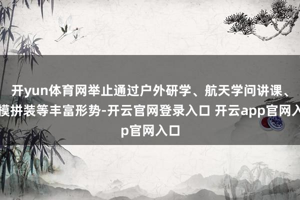 开yun体育网举止通过户外研学、航天学问讲课、航模拼装等丰富形势-开云官网登录入口 开云app官网入口