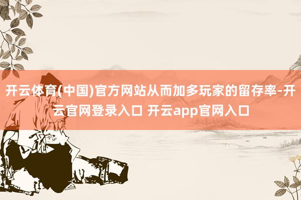 开云体育(中国)官方网站从而加多玩家的留存率-开云官网登录入口 开云app官网入口