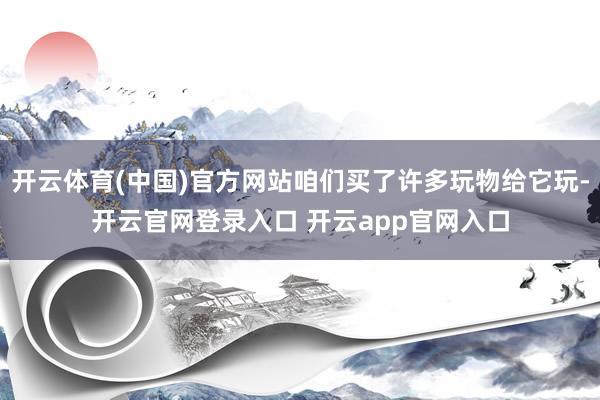 开云体育(中国)官方网站咱们买了许多玩物给它玩-开云官网登录入口 开云app官网入口