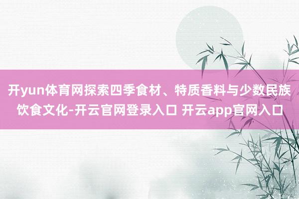 开yun体育网探索四季食材、特质香料与少数民族饮食文化-开云官网登录入口 开云app官网入口