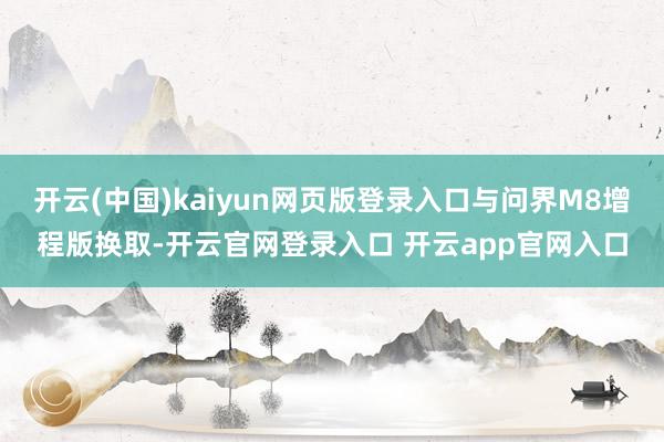开云(中国)kaiyun网页版登录入口与问界M8增程版换取-开云官网登录入口 开云app官网入口