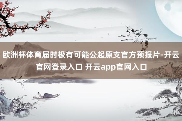 欧洲杯体育届时极有可能公起原支官方预报片-开云官网登录入口 开云app官网入口