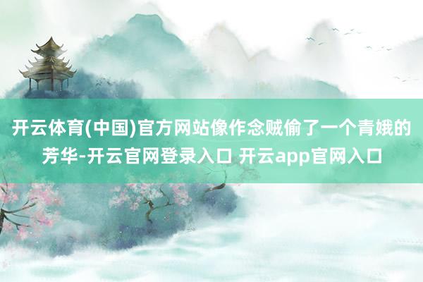开云体育(中国)官方网站像作念贼偷了一个青娥的芳华-开云官网登录入口 开云app官网入口