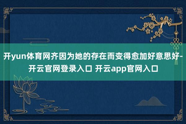 开yun体育网齐因为她的存在而变得愈加好意思好-开云官网登录入口 开云app官网入口