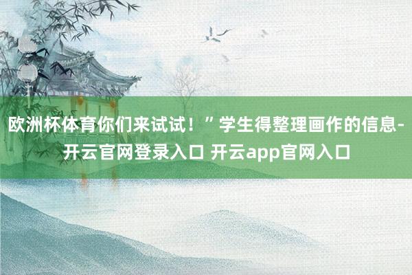 欧洲杯体育你们来试试！”学生得整理画作的信息-开云官网登录入口 开云app官网入口