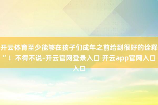 开云体育至少能够在孩子们成年之前给到很好的诠释”！不得不说-开云官网登录入口 开云app官网入口