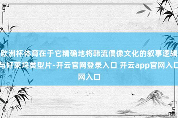 欧洲杯体育在于它精确地将韩流偶像文化的叙事逻辑与好莱坞类型片-开云官网登录入口 开云app官网入口