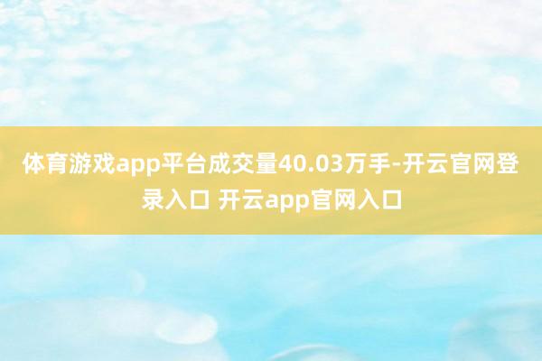 体育游戏app平台成交量40.03万手-开云官网登录入口 开云app官网入口