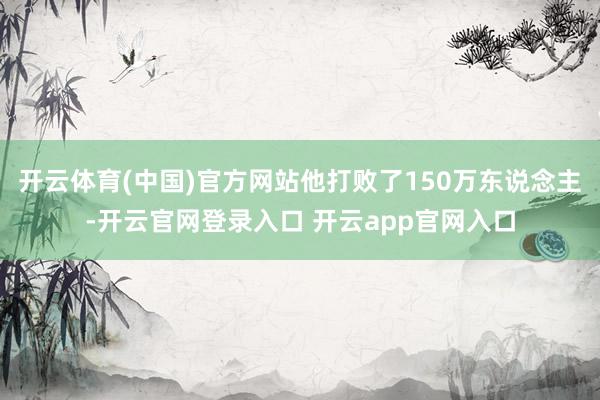 开云体育(中国)官方网站他打败了150万东说念主-开云官网登录入口 开云app官网入口