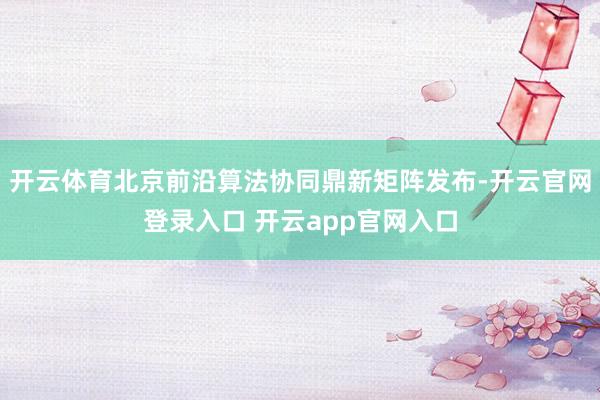 开云体育北京前沿算法协同鼎新矩阵发布-开云官网登录入口 开云app官网入口