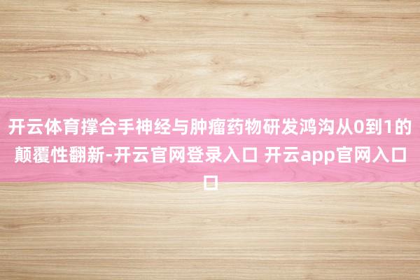 开云体育撑合手神经与肿瘤药物研发鸿沟从0到1的颠覆性翻新-开云官网登录入口 开云app官网入口