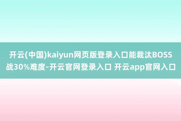 开云(中国)kaiyun网页版登录入口能裁汰BOSS战30%难度-开云官网登录入口 开云app官网入口