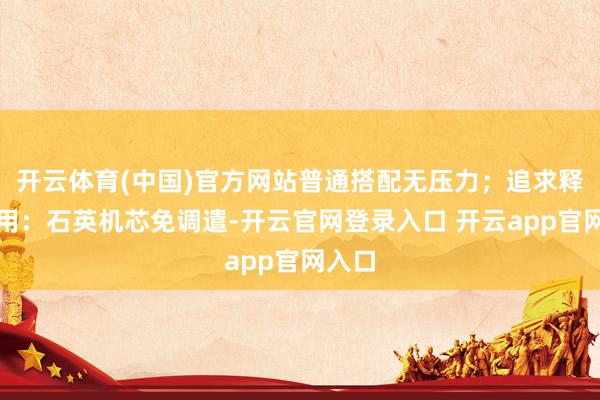 开云体育(中国)官方网站普通搭配无压力；追求释怀耐用：石英机芯免调遣-开云官网登录入口 开云app官网入口