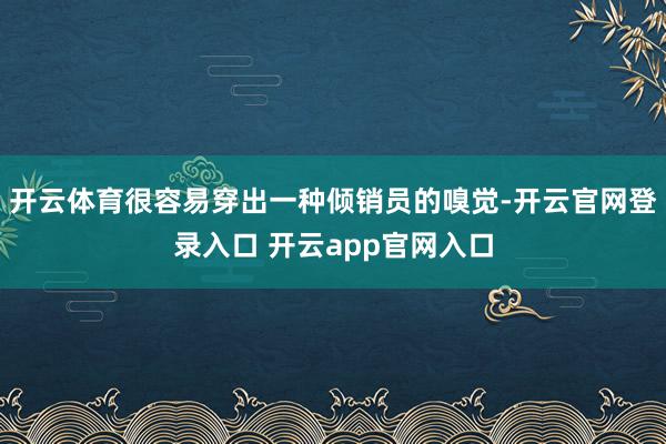 开云体育很容易穿出一种倾销员的嗅觉-开云官网登录入口 开云app官网入口