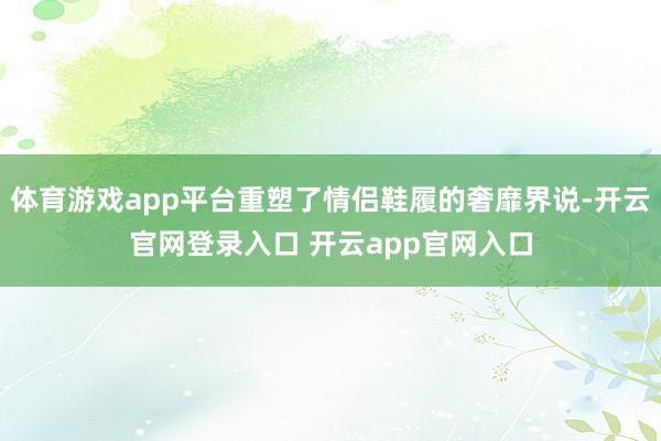 体育游戏app平台重塑了情侣鞋履的奢靡界说-开云官网登录入口 开云app官网入口