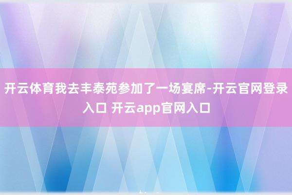 开云体育我去丰泰苑参加了一场宴席-开云官网登录入口 开云app官网入口