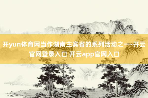 开yun体育网当作湖南主宾省的系列活动之一-开云官网登录入口 开云app官网入口