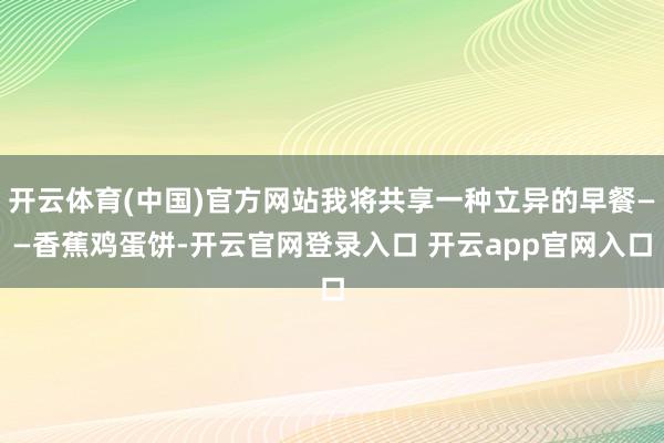 开云体育(中国)官方网站我将共享一种立异的早餐——香蕉鸡蛋饼-开云官网登录入口 开云app官网入口