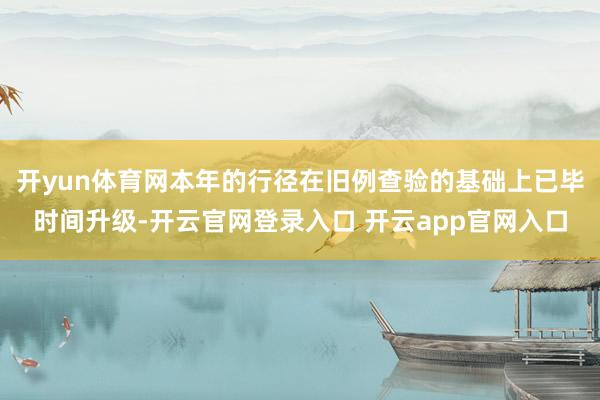 开yun体育网本年的行径在旧例查验的基础上已毕时间升级-开云官网登录入口 开云app官网入口