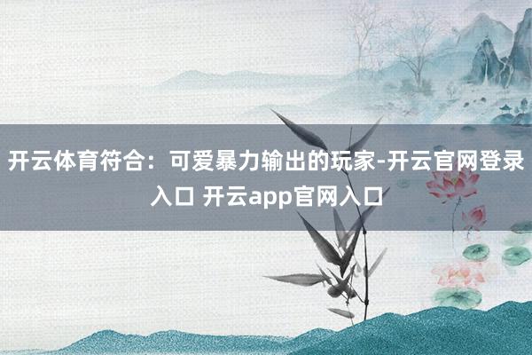 开云体育符合：可爱暴力输出的玩家-开云官网登录入口 开云app官网入口