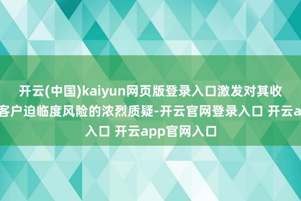 开云(中国)kaiyun网页版登录入口激发对其收入确切性及客户迫临度风险的浓烈质疑-开云官网登录入口 开云app官网入口