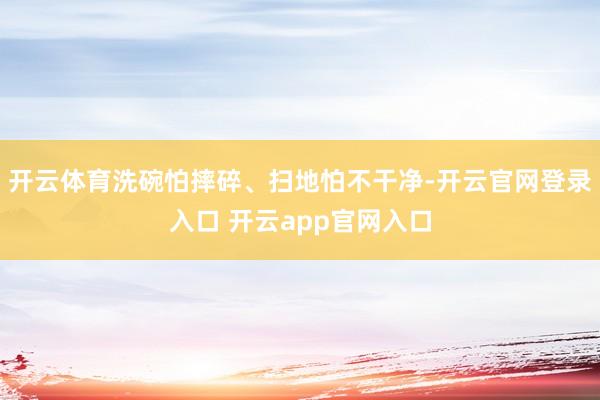 开云体育洗碗怕摔碎、扫地怕不干净-开云官网登录入口 开云app官网入口