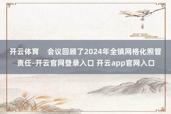 开云体育    会议回顾了2024年全镇网格化照管责任-开云官网登录入口 开云app官网入口
