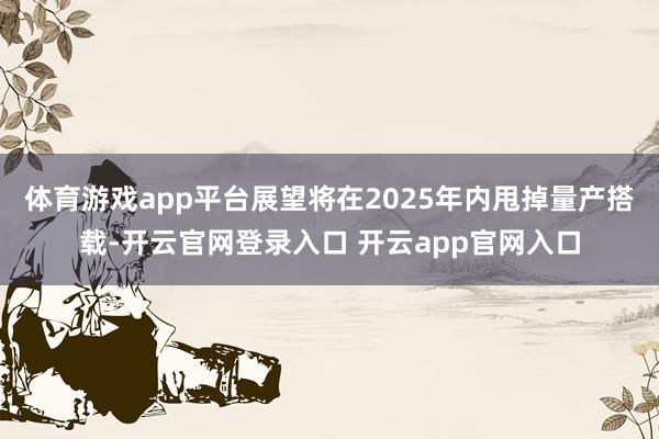体育游戏app平台展望将在2025年内甩掉量产搭载-开云官网登录入口 开云app官网入口