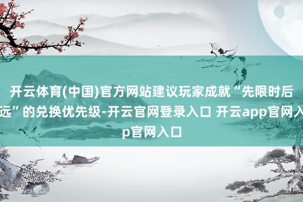 开云体育(中国)官方网站建议玩家成就“先限时后弥远”的兑换优先级-开云官网登录入口 开云app官网入口