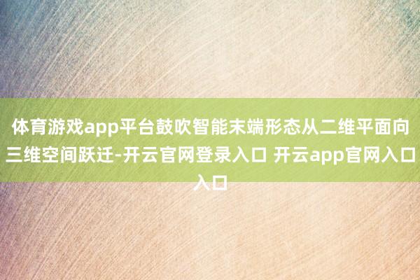 体育游戏app平台鼓吹智能末端形态从二维平面向三维空间跃迁-开云官网登录入口 开云app官网入口