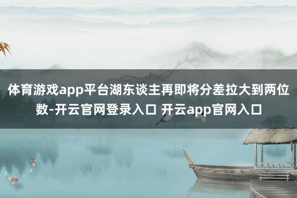 体育游戏app平台湖东谈主再即将分差拉大到两位数-开云官网登录入口 开云app官网入口