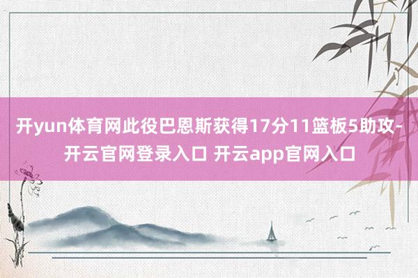 开yun体育网此役巴恩斯获得17分11篮板5助攻-开云官网登录入口 开云app官网入口