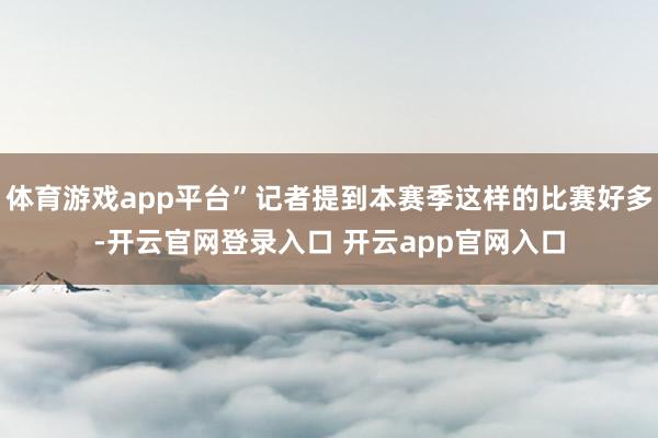体育游戏app平台”记者提到本赛季这样的比赛好多-开云官网登录入口 开云app官网入口