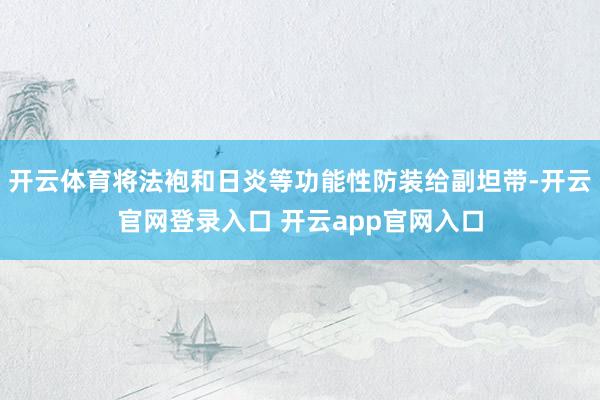 开云体育将法袍和日炎等功能性防装给副坦带-开云官网登录入口 开云app官网入口